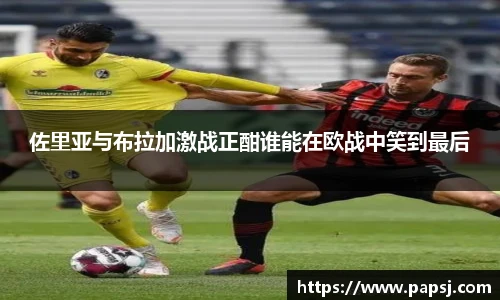 best365官方网站佐里亚与布拉加激战正酣谁能在欧战中笑到最后