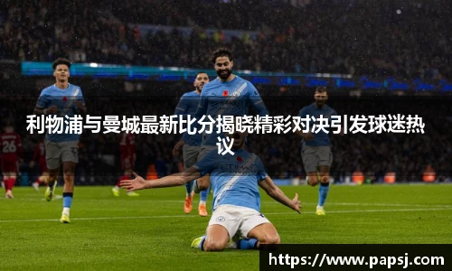 best365官方网站利物浦与曼城最新比分揭晓精彩对决引发球迷热议