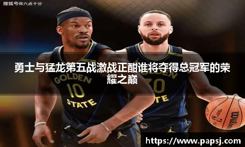 best365官方网站勇士与猛龙第五战激战正酣谁将夺得总冠军的荣耀之巅