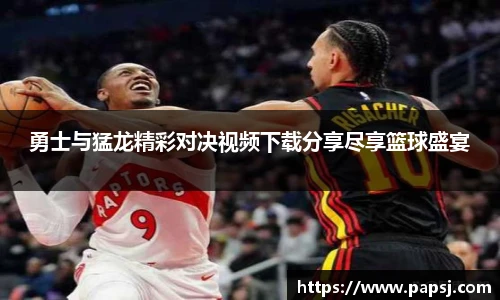 best365官方网站勇士与猛龙精彩对决视频下载分享尽享篮球盛宴