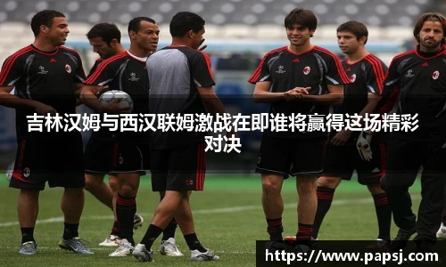best365官方网站吉林汉姆与西汉联姆激战在即谁将赢得这场精彩对决