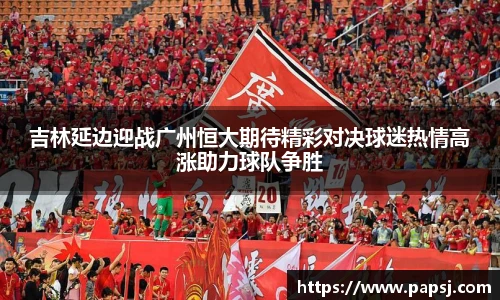 best365官方网站吉林延边迎战广州恒大期待精彩对决球迷热情高涨助力球队争胜
