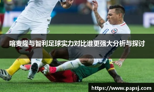 best365官方网站喀麦隆与智利足球实力对比谁更强大分析与探讨