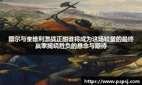 best365官方网站图尔与奎维利激战正酣谁将成为这场较量的最终赢家揭晓胜负的悬念与期待