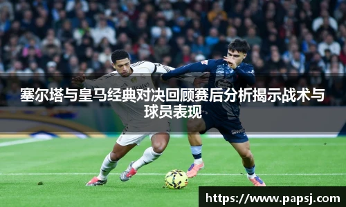 best365官方网站塞尔塔与皇马经典对决回顾赛后分析揭示战术与球员表现